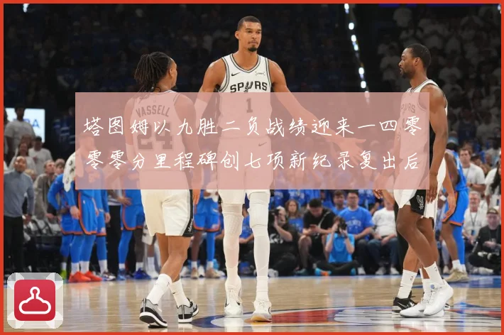 塔图姆以九胜二负战绩迎来一四零零零分里程碑创七项新纪录复出后赛场复盘：最新赛事动态与深度分析
