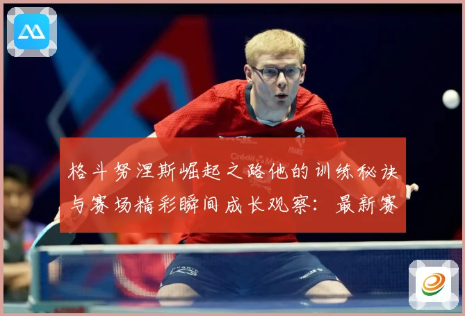 格斗努涅斯崛起之路他的训练秘诀与赛场精彩瞬间成长观察：最新赛事动态与深度分析