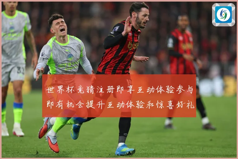 世界杯竞猜注册即享互动体验参与即有机会提升互动体验和惊喜好礼数据研判：最新赛事动态与深度分析