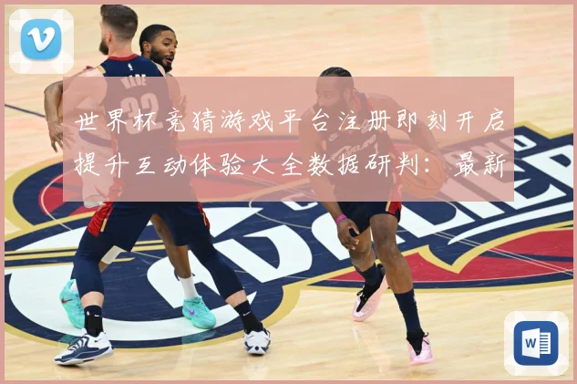 世界杯竞猜游戏平台注册即刻开启提升互动体验大全数据研判：最新赛事动态与深度分析