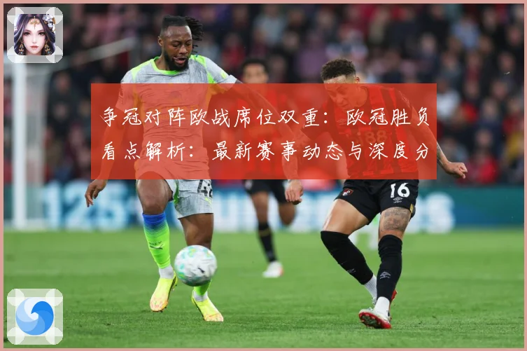 争冠对阵欧战席位双重：欧冠胜负看点解析：最新赛事动态与深度分析