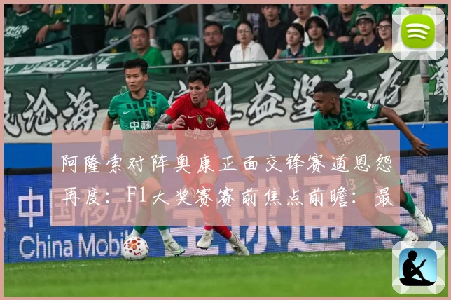 阿隆索对阵奥康正面交锋赛道恩怨再度：F1大奖赛赛前焦点前瞻：最新赛事动态与深度分析