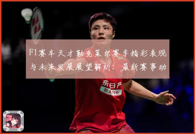 F1赛车天才勒克莱尔赛季精彩表现与未来发展展望解析：最新赛事动态与深度分析