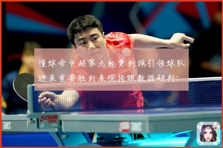 懂球帝中超第九轮费利佩引领球队迎来重要胜利表现抢眼数据研判：最新赛事动态与深度分析