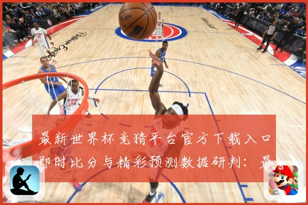 最新世界杯竞猜平台官方下载入口即时比分与精彩预测数据研判：最新赛事动态与深度分析