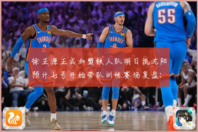 徐正源正式加盟铁人队明日抵沈阳预计七号开始带队训练赛场复盘：最新赛事动态与深度分析