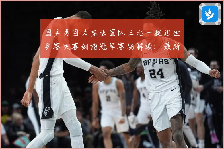 国乒男团力克法国队三比一挺进世乒赛决赛剑指冠军赛场解读：最新赛事动态与深度分析