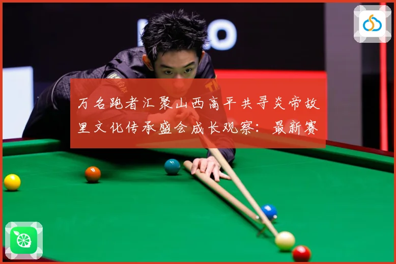 万名跑者汇聚山西高平共寻炎帝故里文化传承盛会成长观察：最新赛事动态与深度分析