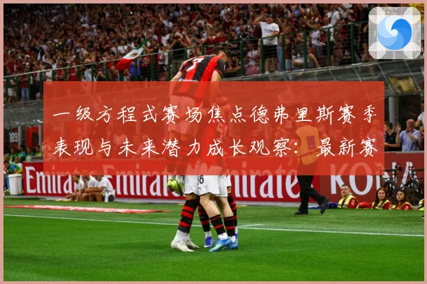 一级方程式赛场焦点德弗里斯赛季表现与未来潜力成长观察：最新赛事动态与深度分析