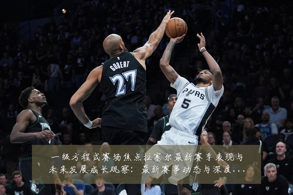 一级方程式赛场焦点拉塞尔最新赛季表现与未来发展成长观察:最新赛事动态与深度分析