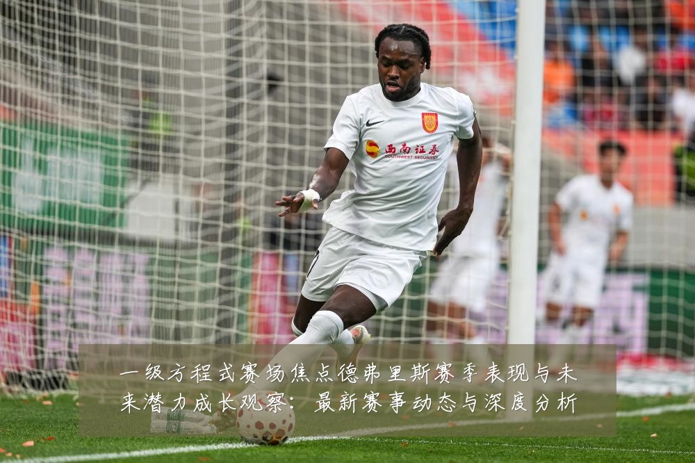 一级方程式赛场焦点德弗里斯赛季表现与未来潜力成长观察：最新赛事动态与深度分析