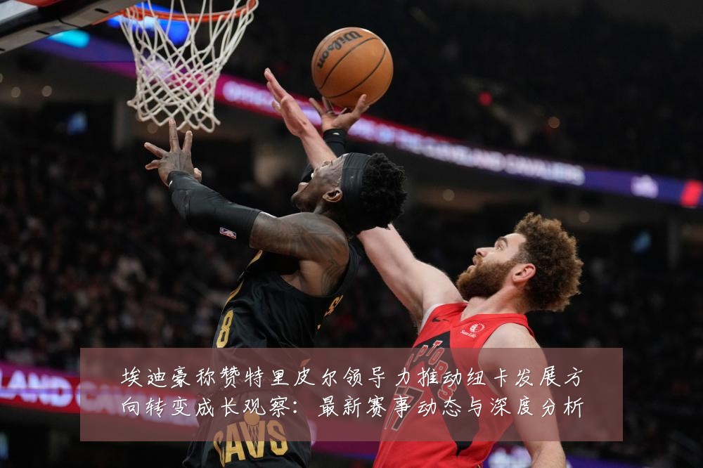 埃迪豪称赞特里皮尔领导力推动纽卡发展方向转变成长观察:最新赛事动态与深度分析