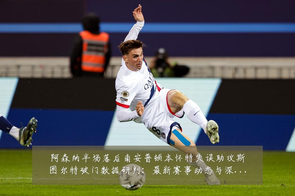 阿森纳半场落后南安普顿本怀特失误助攻斯图尔特破门数据研判：最新赛事动态与深度分析