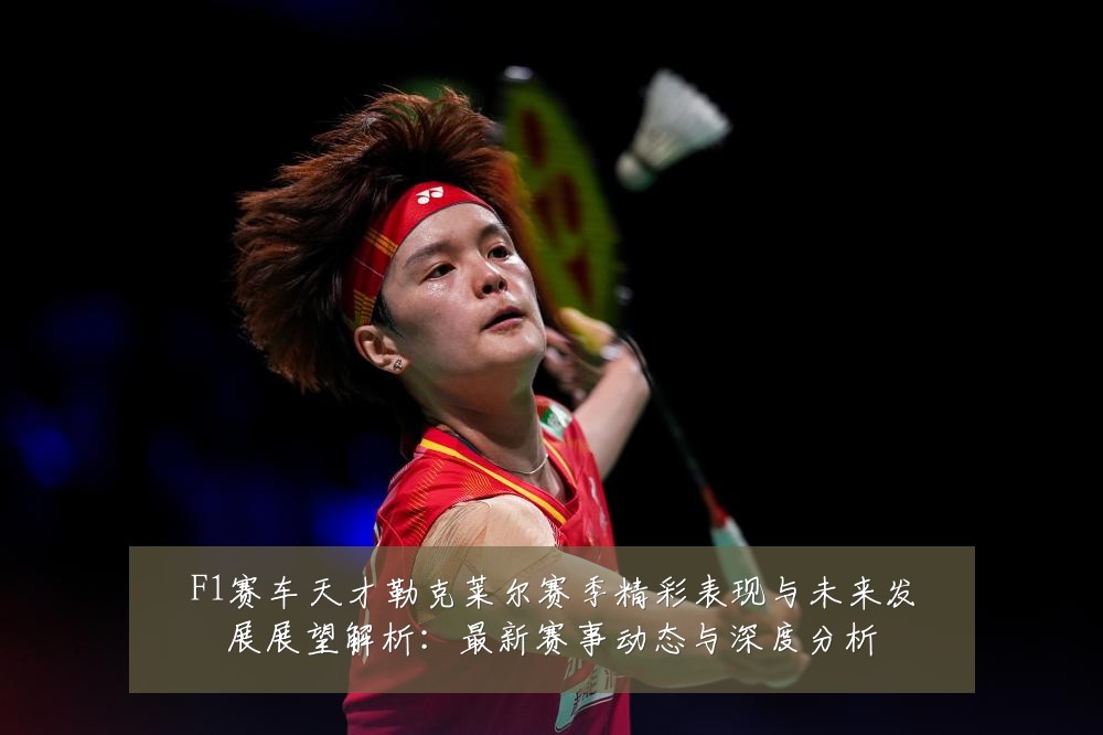 F1赛车天才勒克莱尔赛季精彩表现与未来发展展望解析：最新赛事动态与深度分析