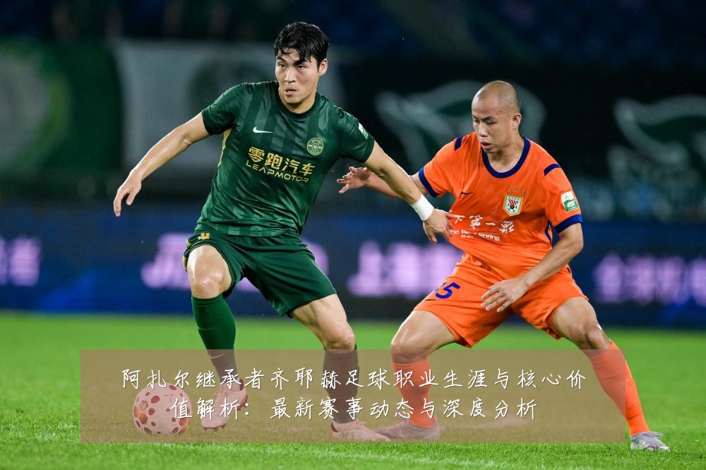 阿扎尔继承者齐耶赫足球职业生涯与核心价值解析:最新赛事动态与深度分析