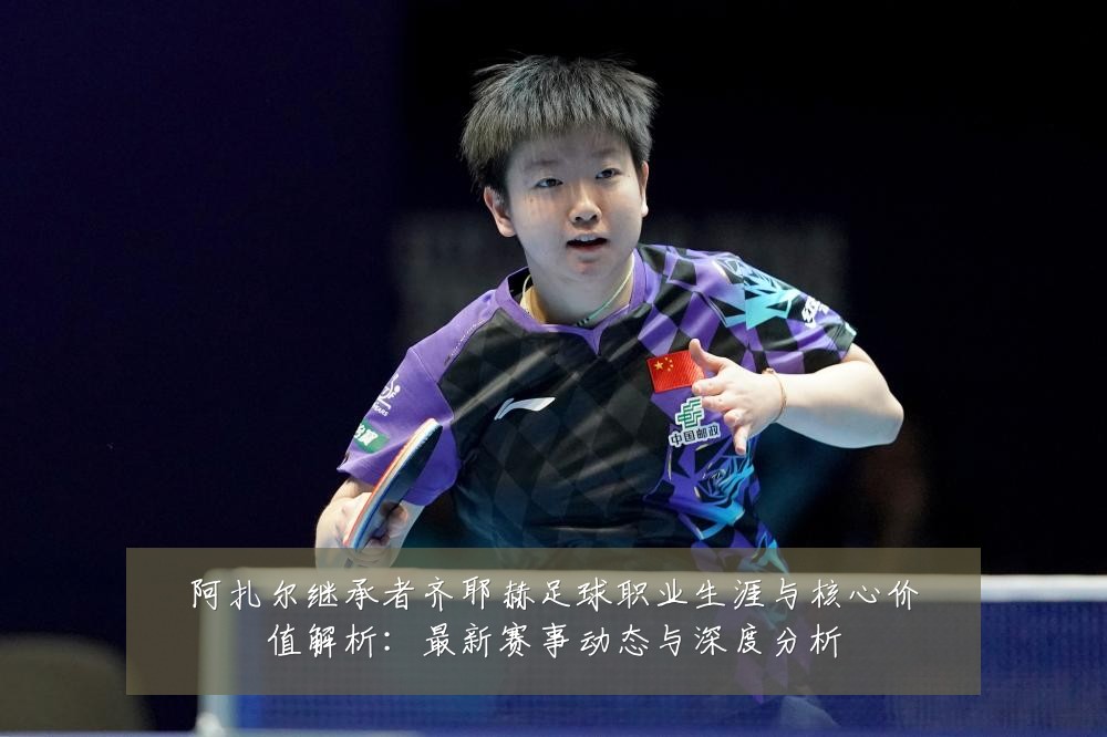 阿扎尔继承者齐耶赫足球职业生涯与核心价值解析:最新赛事动态与深度分析