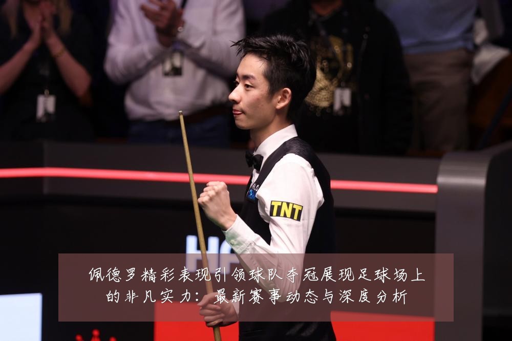 佩德罗精彩表现引领球队夺冠展现足球场上的非凡实力:最新赛事动态与深度分析