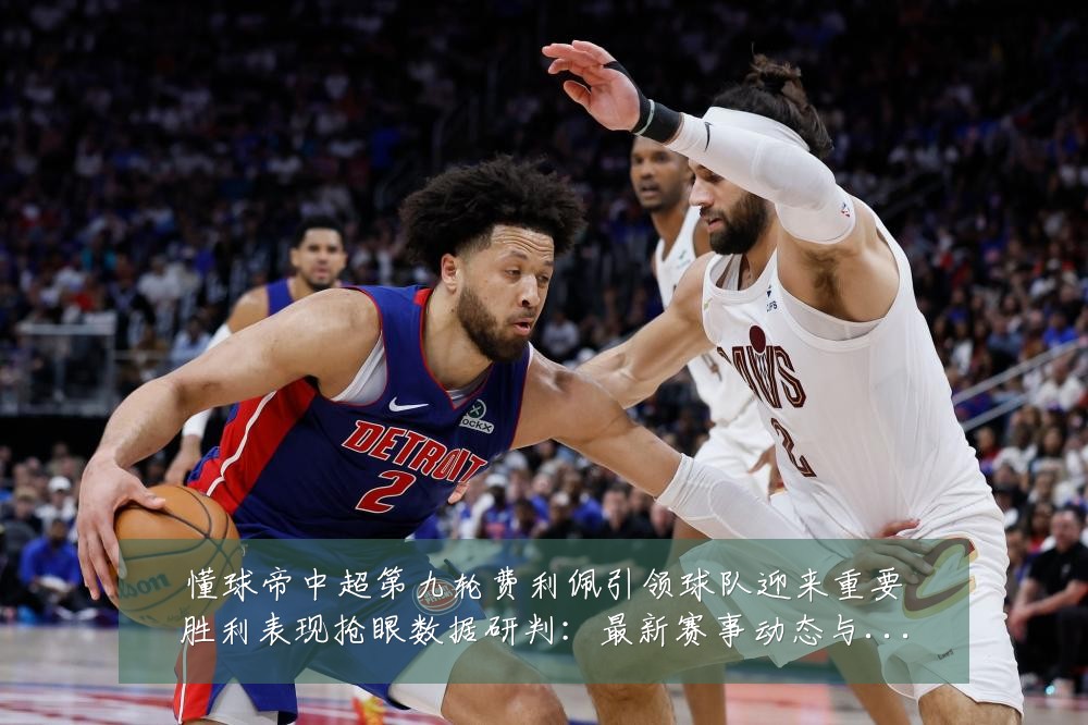 懂球帝中超第九轮费利佩引领球队迎来重要胜利表现抢眼数据研判:最新赛事动态与深度分析