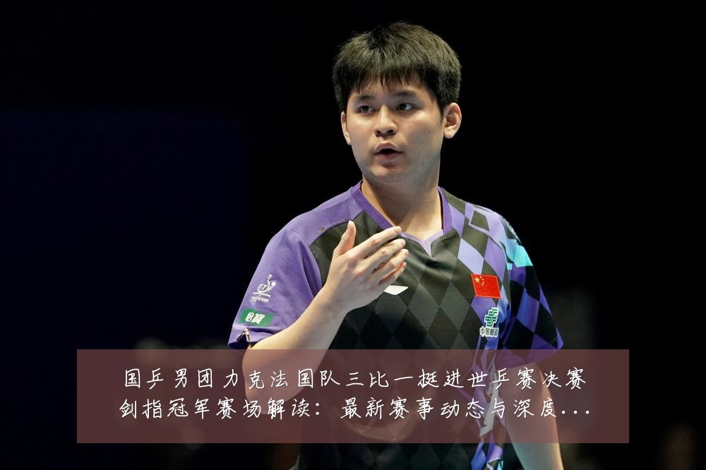 国乒男团力克法国队三比一挺进世乒赛决赛剑指冠军赛场解读:最新赛事动态与深度分析