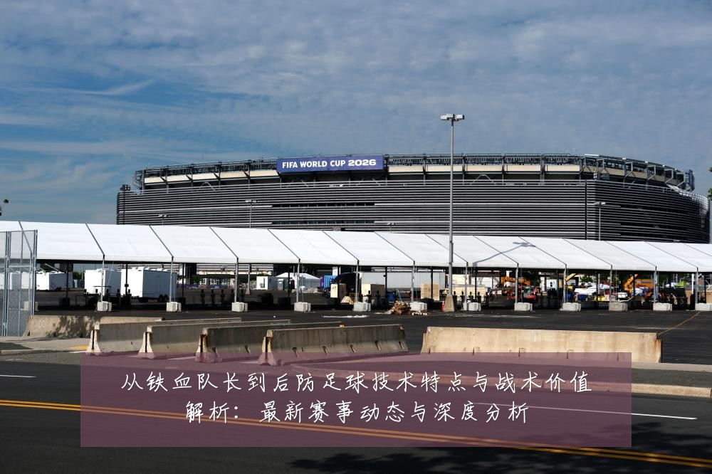 从铁血队长到后防足球技术特点与战术价值解析：最新赛事动态与深度分析