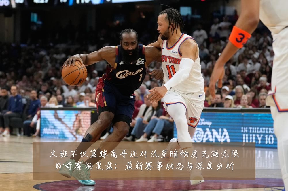 文班不仅篮球高手还对流星暗物质充满无限好奇赛场复盘:最新赛事动态与深度分析