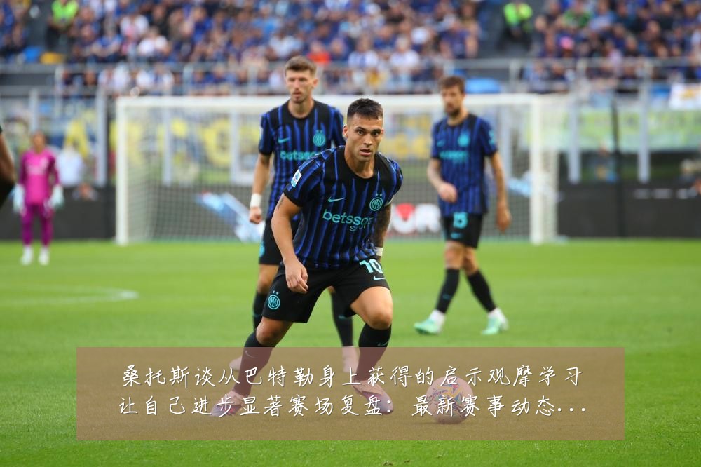 桑托斯谈从巴特勒身上获得的启示观摩学习让自己进步显著赛场复盘:最新赛事动态与深度分析