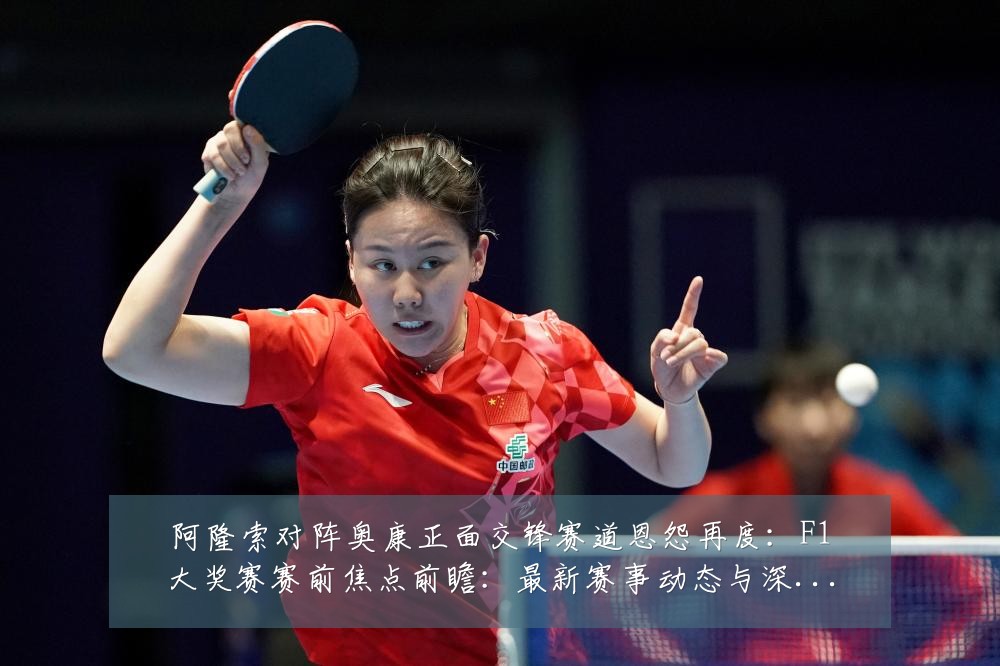 阿隆索对阵奥康正面交锋赛道恩怨再度:F1大奖赛赛前焦点前瞻:最新赛事动态与深度分析
